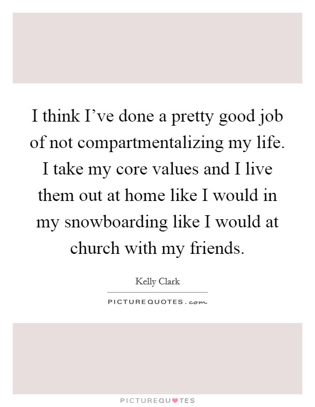 I think I've done a pretty good job of not compartmentalizing my life. I take my core values and I live them out at home like I would in my snowboarding like I would at church with my friends. Picture Quote #1