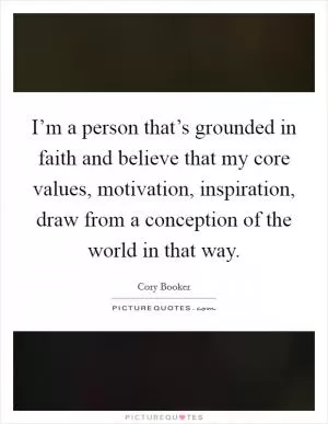 I’m a person that’s grounded in faith and believe that my core values, motivation, inspiration, draw from a conception of the world in that way Picture Quote #1