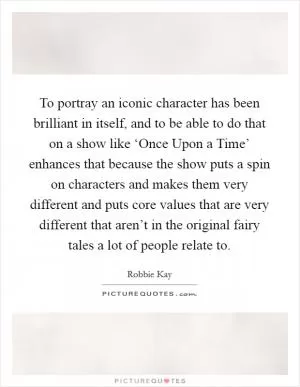 To portray an iconic character has been brilliant in itself, and to be able to do that on a show like ‘Once Upon a Time’ enhances that because the show puts a spin on characters and makes them very different and puts core values that are very different that aren’t in the original fairy tales a lot of people relate to Picture Quote #1