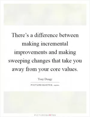 There’s a difference between making incremental improvements and making sweeping changes that take you away from your core values Picture Quote #1