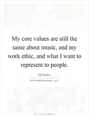 My core values are still the same about music, and my work ethic, and what I want to represent to people Picture Quote #1