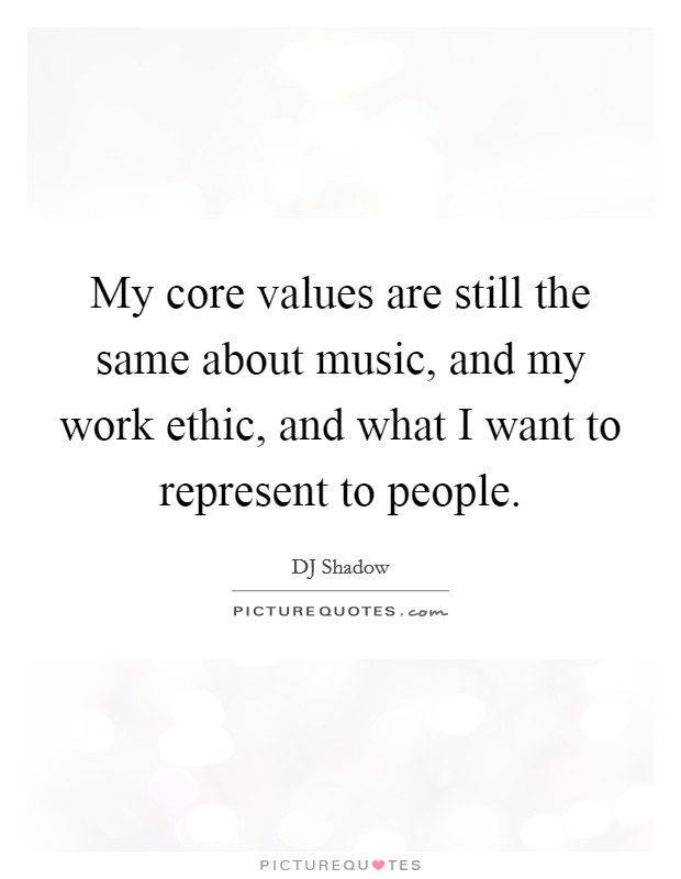 My core values are still the same about music, and my work ethic, and what I want to represent to people. Picture Quote #1