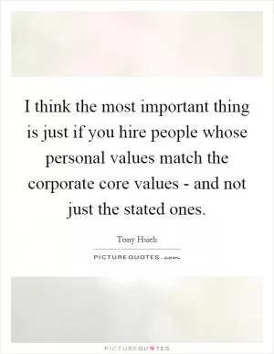 I think the most important thing is just if you hire people whose personal values match the corporate core values - and not just the stated ones Picture Quote #1