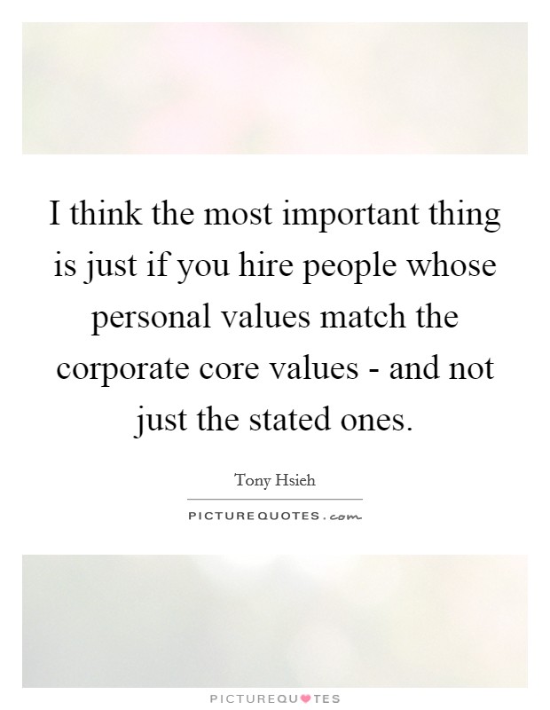 I think the most important thing is just if you hire people whose personal values match the corporate core values - and not just the stated ones. Picture Quote #1