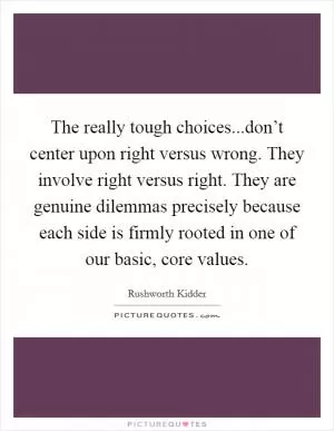 The really tough choices...don’t center upon right versus wrong. They involve right versus right. They are genuine dilemmas precisely because each side is firmly rooted in one of our basic, core values Picture Quote #1