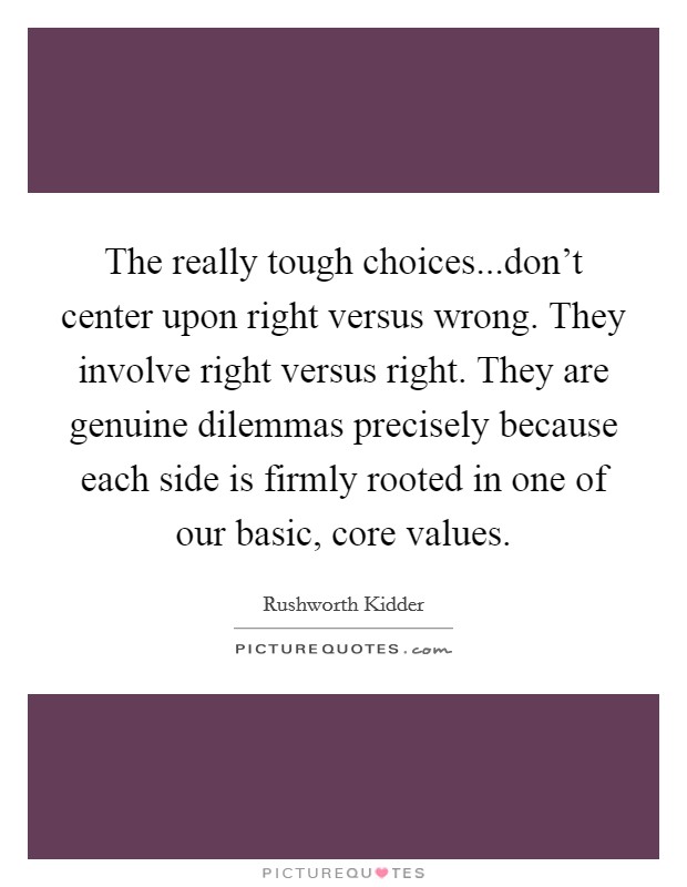 The really tough choices...don't center upon right versus wrong. They involve right versus right. They are genuine dilemmas precisely because each side is firmly rooted in one of our basic, core values. Picture Quote #1