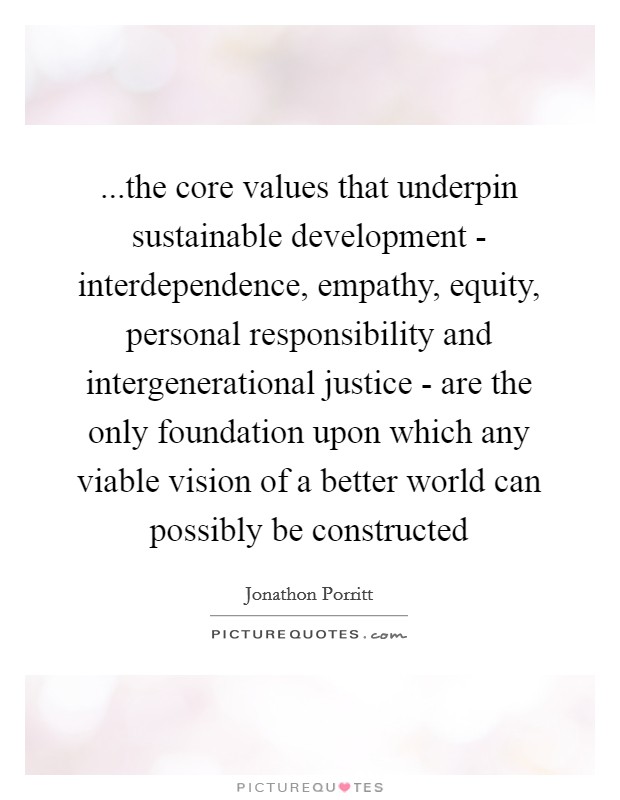 ...the core values that underpin sustainable development - interdependence, empathy, equity, personal responsibility and intergenerational justice - are the only foundation upon which any viable vision of a better world can possibly be constructed Picture Quote #1