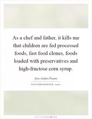 As a chef and father, it kills me that children are fed processed foods, fast food clones, foods loaded with preservatives and high-fructose corn syrup Picture Quote #1