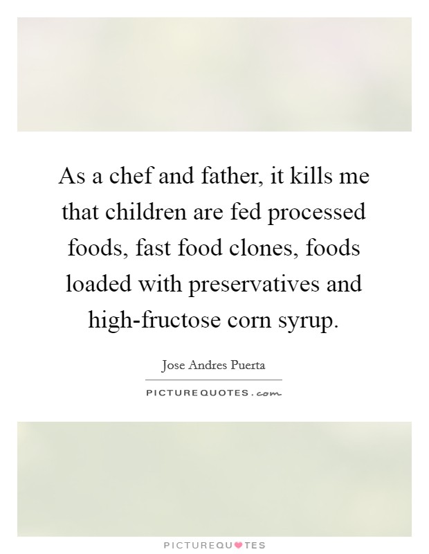 As a chef and father, it kills me that children are fed processed foods, fast food clones, foods loaded with preservatives and high-fructose corn syrup. Picture Quote #1