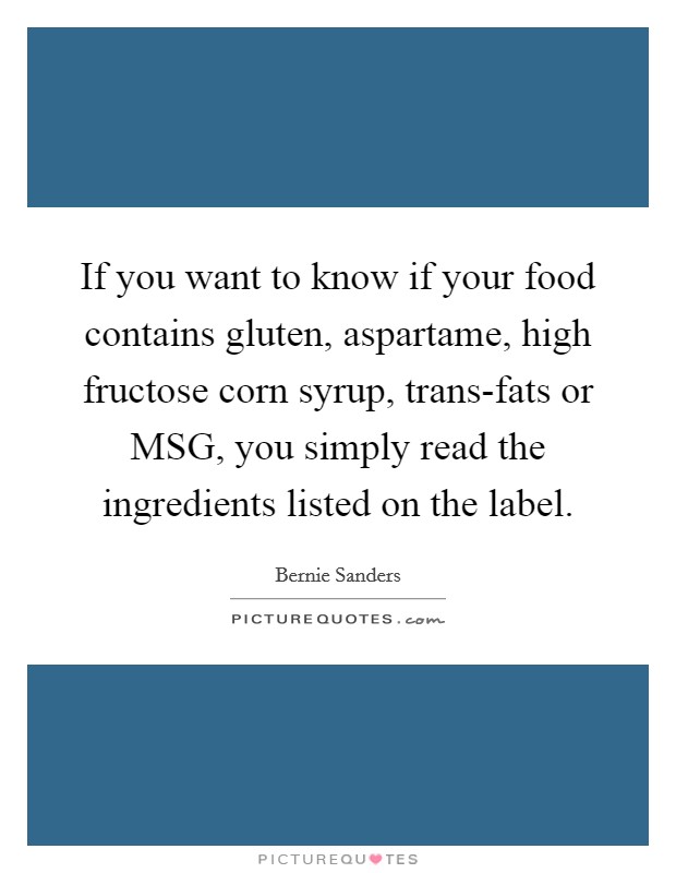 If you want to know if your food contains gluten, aspartame, high fructose corn syrup, trans-fats or MSG, you simply read the ingredients listed on the label. Picture Quote #1