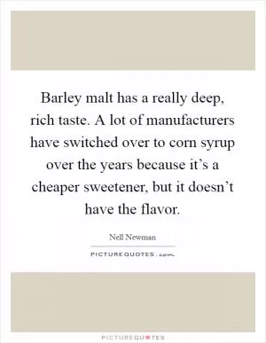 Barley malt has a really deep, rich taste. A lot of manufacturers have switched over to corn syrup over the years because it’s a cheaper sweetener, but it doesn’t have the flavor Picture Quote #1