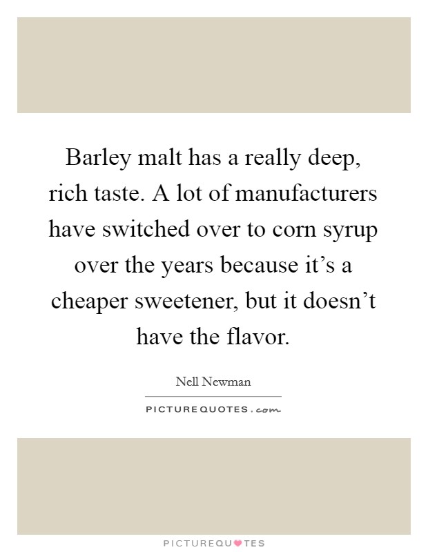 Barley malt has a really deep, rich taste. A lot of manufacturers have switched over to corn syrup over the years because it's a cheaper sweetener, but it doesn't have the flavor. Picture Quote #1
