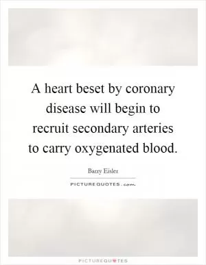 A heart beset by coronary disease will begin to recruit secondary arteries to carry oxygenated blood Picture Quote #1