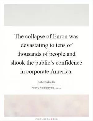 The collapse of Enron was devastating to tens of thousands of people and shook the public’s confidence in corporate America Picture Quote #1