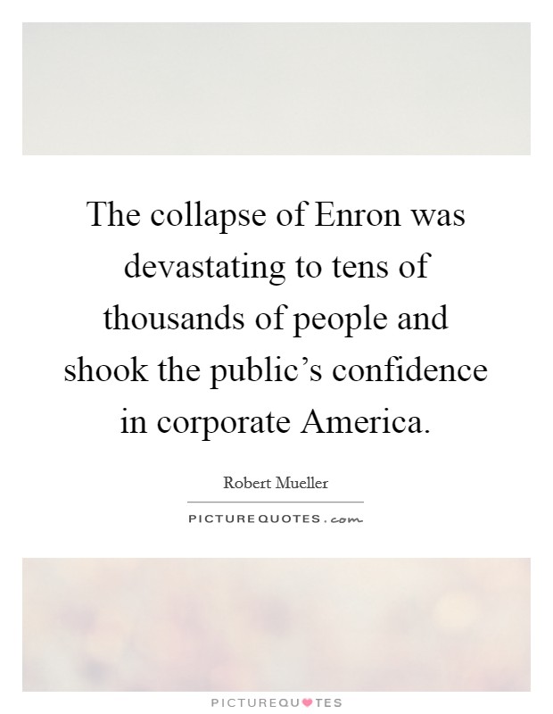 The collapse of Enron was devastating to tens of thousands of people and shook the public's confidence in corporate America. Picture Quote #1