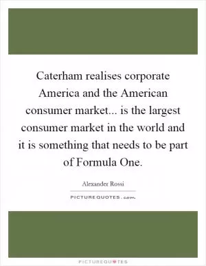 Caterham realises corporate America and the American consumer market... is the largest consumer market in the world and it is something that needs to be part of Formula One Picture Quote #1