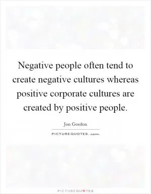 Negative people often tend to create negative cultures whereas positive corporate cultures are created by positive people Picture Quote #1