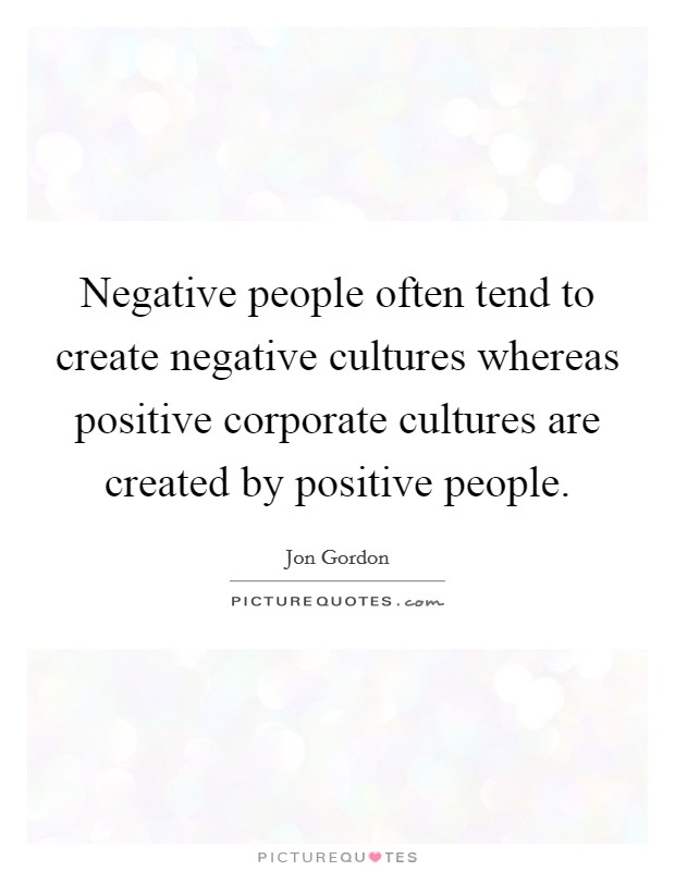 Negative people often tend to create negative cultures whereas positive corporate cultures are created by positive people. Picture Quote #1