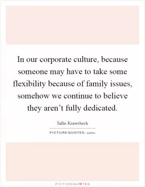 In our corporate culture, because someone may have to take some flexibility because of family issues, somehow we continue to believe they aren’t fully dedicated Picture Quote #1