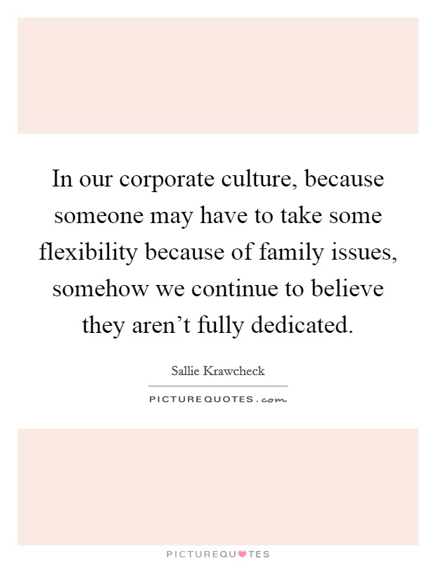 In our corporate culture, because someone may have to take some flexibility because of family issues, somehow we continue to believe they aren't fully dedicated. Picture Quote #1