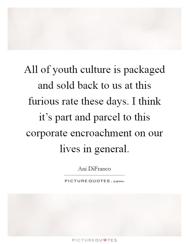 All of youth culture is packaged and sold back to us at this furious rate these days. I think it's part and parcel to this corporate encroachment on our lives in general. Picture Quote #1