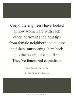 Corporate engineers have looked at how women are with each other, borrowing the best tips from female neighborhood culture and then transporting them back into the bosom of capitalism. They’ve feminized capitalism Picture Quote #1