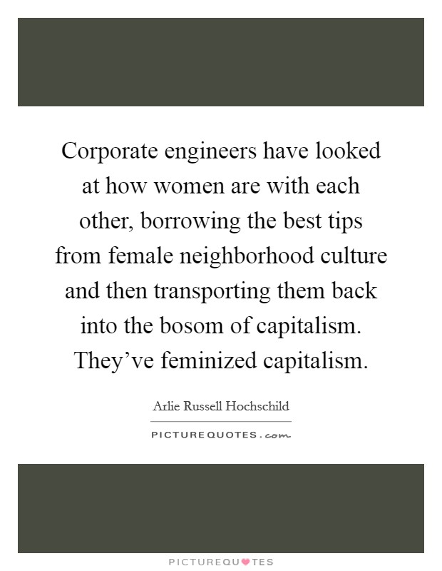 Corporate engineers have looked at how women are with each other, borrowing the best tips from female neighborhood culture and then transporting them back into the bosom of capitalism. They've feminized capitalism. Picture Quote #1