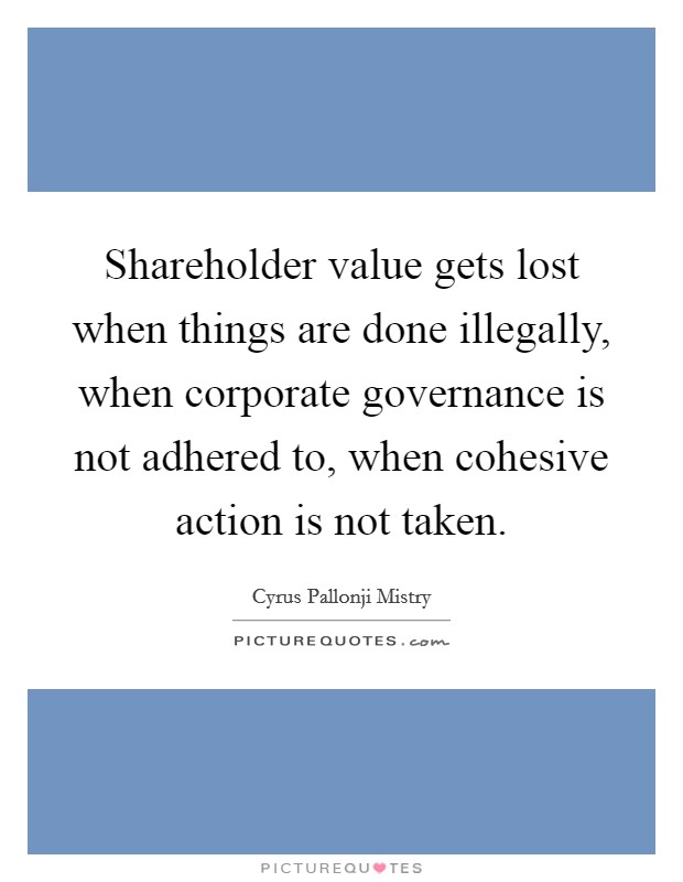Shareholder value gets lost when things are done illegally, when corporate governance is not adhered to, when cohesive action is not taken. Picture Quote #1