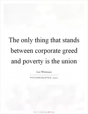 The only thing that stands between corporate greed and poverty is the union Picture Quote #1