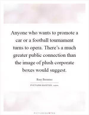 Anyone who wants to promote a car or a football tournament turns to opera. There’s a much greater public connection than the image of plush corporate boxes would suggest Picture Quote #1