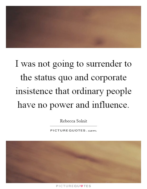I was not going to surrender to the status quo and corporate insistence that ordinary people have no power and influence. Picture Quote #1