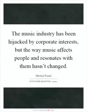 The music industry has been hijacked by corporate interests, but the way music affects people and resonates with them hasn’t changed Picture Quote #1