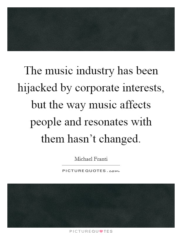 The music industry has been hijacked by corporate interests, but the way music affects people and resonates with them hasn't changed. Picture Quote #1