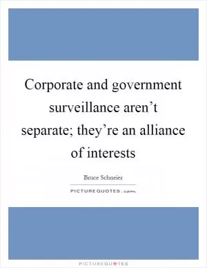 Corporate and government surveillance aren’t separate; they’re an alliance of interests Picture Quote #1