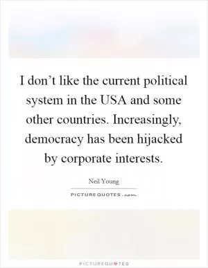 I don’t like the current political system in the USA and some other countries. Increasingly, democracy has been hijacked by corporate interests Picture Quote #1