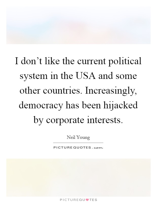 I don't like the current political system in the USA and some other countries. Increasingly, democracy has been hijacked by corporate interests. Picture Quote #1