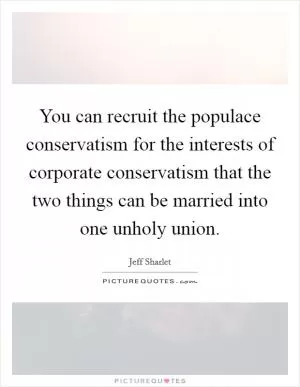 You can recruit the populace conservatism for the interests of corporate conservatism that the two things can be married into one unholy union Picture Quote #1