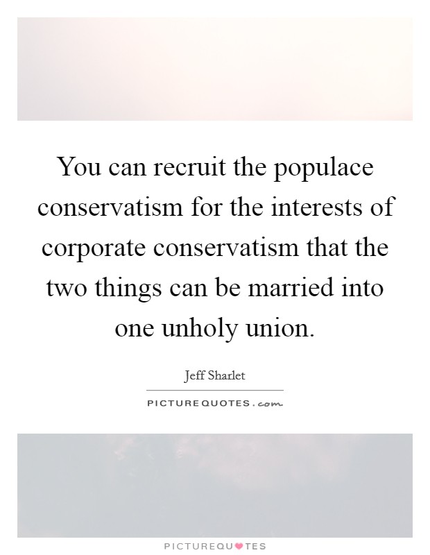 You can recruit the populace conservatism for the interests of corporate conservatism that the two things can be married into one unholy union. Picture Quote #1
