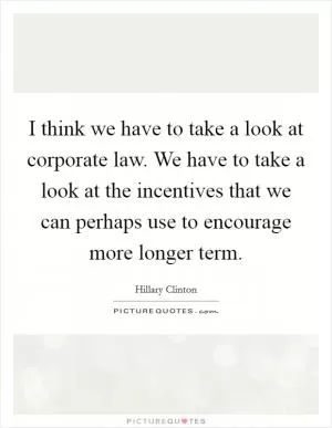 I think we have to take a look at corporate law. We have to take a look at the incentives that we can perhaps use to encourage more longer term Picture Quote #1