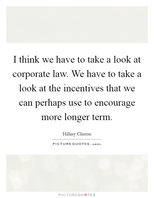 I think we have to take a look at corporate law. We have to take a look at the incentives that we can perhaps use to encourage more longer term. Picture Quote #1