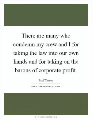 There are many who condemn my crew and I for taking the law into our own hands and for taking on the barons of corporate profit Picture Quote #1