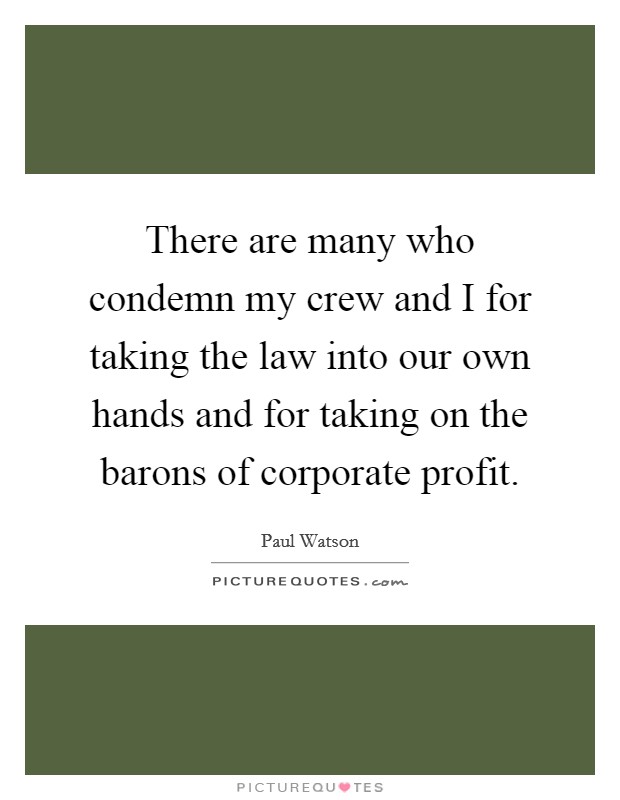 There are many who condemn my crew and I for taking the law into our own hands and for taking on the barons of corporate profit. Picture Quote #1