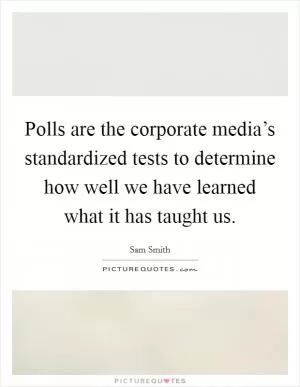 Polls are the corporate media’s standardized tests to determine how well we have learned what it has taught us Picture Quote #1