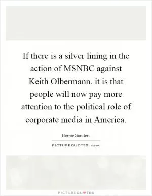 If there is a silver lining in the action of MSNBC against Keith Olbermann, it is that people will now pay more attention to the political role of corporate media in America Picture Quote #1