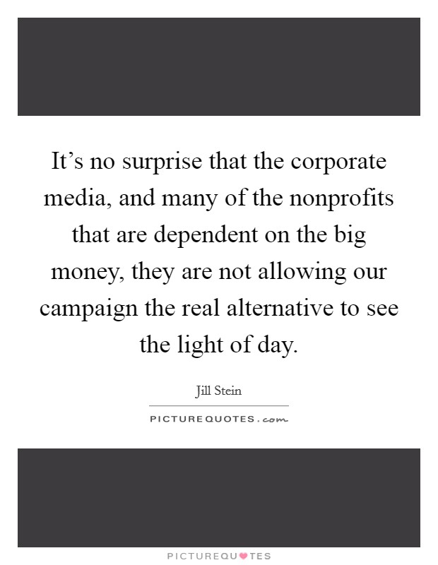 It's no surprise that the corporate media, and many of the nonprofits that are dependent on the big money, they are not allowing our campaign the real alternative to see the light of day. Picture Quote #1