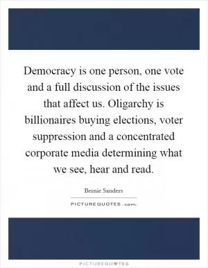 Democracy is one person, one vote and a full discussion of the issues that affect us. Oligarchy is billionaires buying elections, voter suppression and a concentrated corporate media determining what we see, hear and read Picture Quote #1