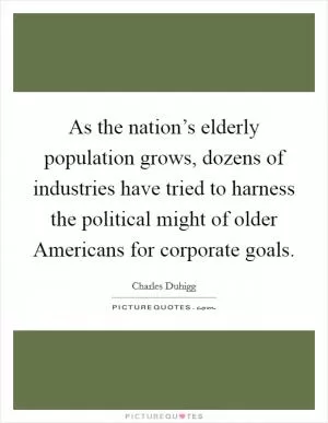 As the nation’s elderly population grows, dozens of industries have tried to harness the political might of older Americans for corporate goals Picture Quote #1