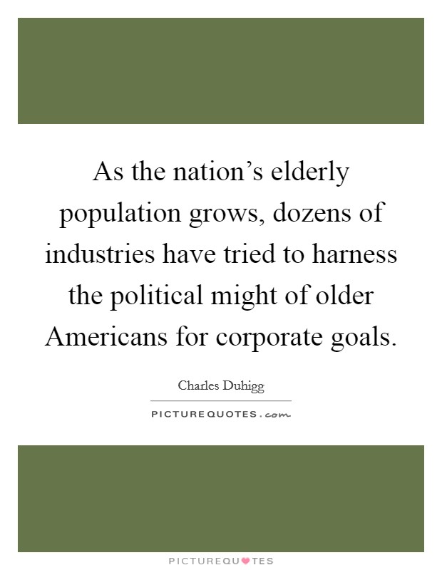 As the nation's elderly population grows, dozens of industries have tried to harness the political might of older Americans for corporate goals. Picture Quote #1