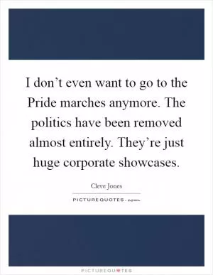 I don’t even want to go to the Pride marches anymore. The politics have been removed almost entirely. They’re just huge corporate showcases Picture Quote #1