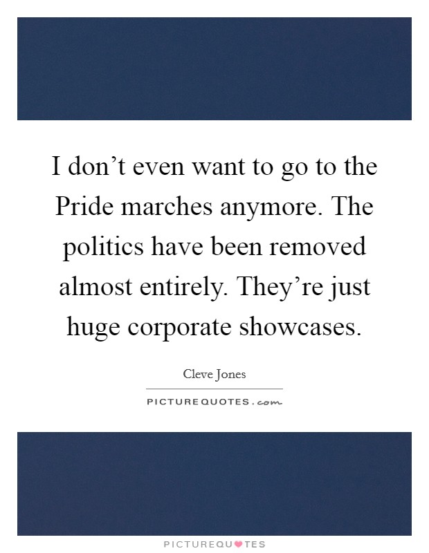 I don't even want to go to the Pride marches anymore. The politics have been removed almost entirely. They're just huge corporate showcases. Picture Quote #1